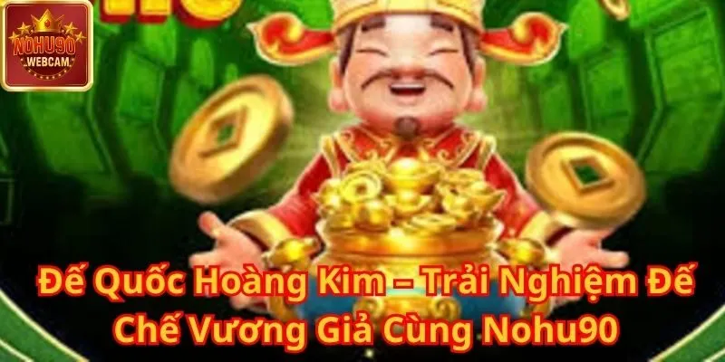 Đế Quốc Hoàng Kim – Trải Nghiệm Đế Chế Vương Giả Cùng Nohu90 4 Đế Quốc Hoàng Kim