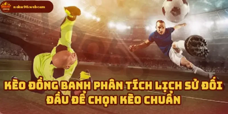 Kèo Đồng Banh - Chỉ dẫn toàn diện cho người chơi trên Nohu90 3 Lịch sử chạm trán - Chìa khóa vàng trong việc chọn kèo hiệu quả